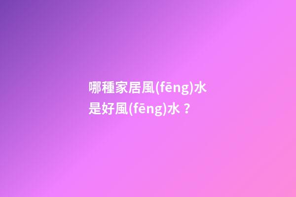 哪種家居風(fēng)水是好風(fēng)水？